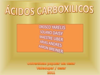 ÁCIDOS CARBOXILICOS OROSCO YARELIS SOLANO DAISY MAESTRE UBER ARIAS ANDRES AARON BREINER Universidad popular del cesar Valledupar / cesar 2011 