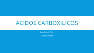 ACIDOS CARBOXILICOS
Rosa Camila Pérez
Diana Rambao
 