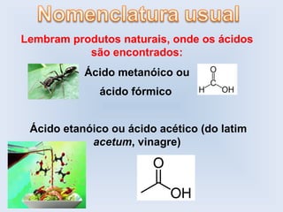 Lembram produtos naturais, onde os ácidos
           são encontrados:
           Ácido metanóico ou
              ácido fórmico


 Ácido etanóico ou ácido acético (do latim
            acetum, vinagre)
 