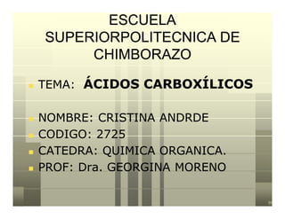 ESCUELA
    SUPERIORPOLITECNICA DE
         CHIMBORAZO

   TEMA: ÁCIDOS CARBOXÍLICOS

   NOMBRE: CRISTINA ANDRDE
   CODIGO: 2725
   CATEDRA: QUIMICA ORGANICA.
   PROF: Dra. GEORGINA MORENO
 