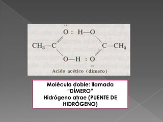 Molécula doble: llamada
        “DÍMERO”
Hidrógeno atrae (PUENTE DE
       HIDRÓGENO)
 