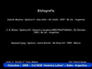 José M. Mautino – Química 4 – Aula taller – Ed. Stella – 1997 – Bs. As. - Argentina J. O. Milone – Química IV – General e inorgánica REESTRUCTURADA – Ed. Estrada – 1992 – Bs. As. - Argentina Raymond Cjang – Química – Sexta Edición – Mc Graw Hill – 1999 - México Bibliografía 