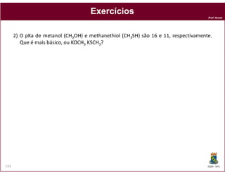 Prof. Nunes
ExercíciosExercícios
2) O pKa de metanol (CH3OH) e methanethiol (CH3SH) são 16 e 11, respectivamente.
Que é mais básico, ou KOCH3 KSCH3?
DQOI - UFC133
 