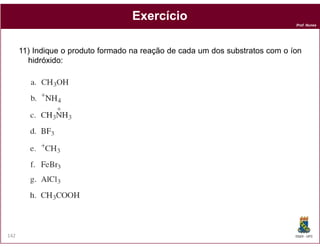 Prof. Nunes
ExercícioExercício
11) Indique o produto formado na reação de cada um dos substratos com o íon
hidróxido:
DQOI - UFC142
 