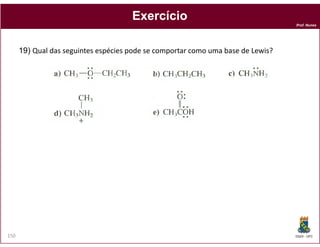 Prof. Nunes
ExercícioExercício
19) Qual das seguintes espécies pode se comportar como uma base de Lewis?
DQOI - UFC150
 