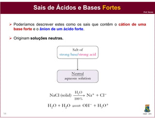 Prof. Nunes
Sais deSais de ÁcidosÁcidos e Basese Bases FortesFortes
Poderíamos descrever estes como os sais que contêm o cátioncátion dede umauma
basebase forte e o ânionânion dede umum ácidoácido forteforte.
Originam soluçõessoluções neutrasneutras..
DQOI - UFC54
 
