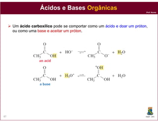 Prof. Nunes
ÁcidosÁcidos e Basese Bases OrgânicasOrgânicas
Um ácidoácido carboxílicocarboxílico pode se comportar como um ácidoácido ee doardoar umum prótonpróton,
ou como uma basebase ee aceitaraceitar umum prótonpróton.
DQOI - UFC87
 