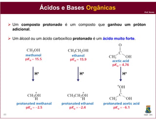 Prof. Nunes
ÁcidosÁcidos e Basese Bases OrgânicasOrgânicas
Um compostocomposto protonadoprotonado é um composto que ganhouganhou umum prótonpróton
adicionaladicional.
Um álcool ou um ácido carboxílico protonadoprotonado é um ácidoácido muitomuito forteforte.
DQOI - UFC89
HH++ HH++ HH++
 