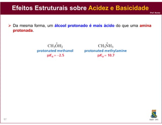 Prof. Nunes
EfeitosEfeitos EstruturaisEstruturais sobresobre AcidezAcidez ee BasicidadeBasicidade
Da mesma forma, um álcoolálcool protonadoprotonado éé maismais ácidoácido do que uma aminaamina
protonadaprotonada.
DQOI - UFC97
 