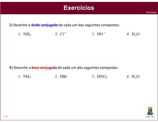 Exercícios
                                                                         Prof. Nunes




      3) Desenhe o ácido conjugado de cada um dos seguintes compostos:




      4) Desenhe a base conjugada de cada um dos seguintes compostos:




134                                                                      DQOI - UFC
 