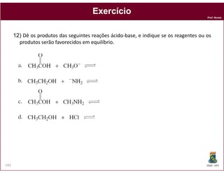 Exercício
                                                                                        Prof. Nunes




      12) Dê os produtos das seguintes reações ácido-base, e indique se os reagentes ou os
        produtos serão favorecidos em equilíbrio.




143                                                                                     DQOI - UFC
 