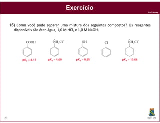 Exercício
                                                                                Prof. Nunes




      15) Como você pode separar uma mistura dos seguintes compostos? Os reagentes
        disponíveis são éter, água, 1,0 M HCl, e 1,0 M NaOH.




146                                                                             DQOI - UFC
 