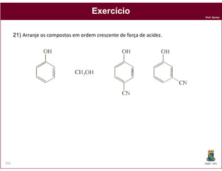 Exercício
                                                                        Prof. Nunes




      21) Arranje os compostos em ordem crescente de força de acidez.




152                                                                     DQOI - UFC
 