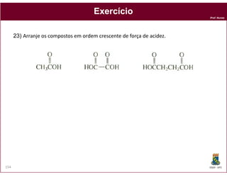 Exercício
                                                                        Prof. Nunes




      23) Arranje os compostos em ordem crescente de força de acidez.




154                                                                     DQOI - UFC
 