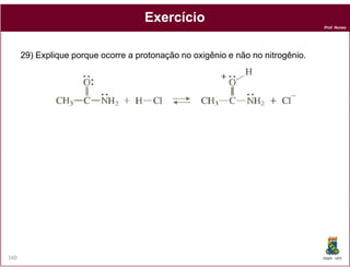 Exercício
                                                                                 Prof. Nunes




      29) Explique porque ocorre a protonação no oxigênio e não no nitrogênio.




160                                                                              DQOI - UFC
 