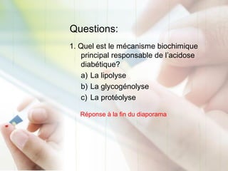 Questions:
1. Quel est le mécanisme biochimique
principal responsable de l’acidose
diabétique?
a) La lipolyse
b) La glycogénolyse
c) La protéolyse
Réponse à la fin du diaporama
 