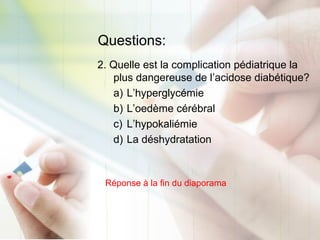 Questions:
2. Quelle est la complication pédiatrique la
plus dangereuse de l’acidose diabétique?
a) L’hyperglycémie
b) L’oedème cérébral
c) L’hypokaliémie
d) La déshydratation
Réponse à la fin du diaporama
 