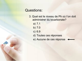 Questions:
3. Quel est le niveau de Ph où l’on doit
administrer du bicarbonate?
a) 7.1
b) 7.0
c) 6.9
d) Toutes ces réponses
e) Aucune de ces réponse
 