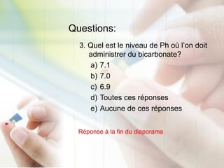 Questions:
3. Quel est le niveau de Ph où l’on doit
administrer du bicarbonate?
a) 7.1
b) 7.0
c) 6.9
d) Toutes ces réponses
e) Aucune de ces réponses
Réponse à la fin du diaporama
 