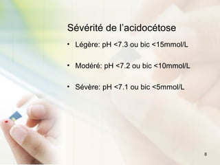 8
Sévérité de l’acidocétose
• Légère: pH <7.3 ou bic <15mmol/L
• Modéré: pH <7.2 ou bic <10mmol/L
• Sévère: pH <7.1 ou bic <5mmol/L
 