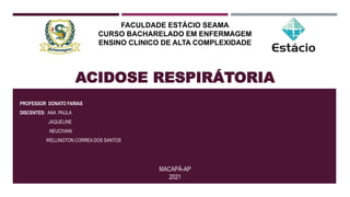 ACIDOSE RESPIRÁTORIA
PROFESSOR DONATO FARIAS
DISCENTES: ANA PAULA
JAQUELINE
NEUCIVANI
WELLINGTON CORREA DOS SANTOS
FACULDADE ESTÁCIO SEAMA
CURSO BACHARELADO EM ENFERMAGEM
ENSINO CLINICO DE ALTA COMPLEXIDADE
MACAPÁ-AP
2021
 