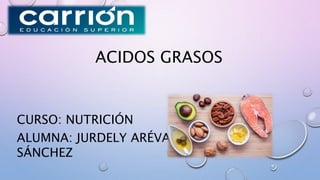 ACIDOS GRASOS
CURSO: NUTRICIÓN
ALUMNA: JURDELY ARÉVALO
SÁNCHEZ
 