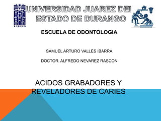 UNIVERSIDAD JUAREZ DEL  ESTADO DE DURANGO ESCUELA DE ODONTOLOGIA SAMUEL ARTURO VALLES IBARRA DOCTOR. ALFREDO NEVAREZ RASCON  ACIDOS GRABADORES Y REVELADORES DE CARIES 