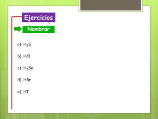 Ejercicios
Nombrar
a) H2S
b) HCl
c) H2Se
d) HBr
e) HI
 