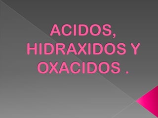 ACIDOS, HIDRAXIDOS Y OXACIDOS . 