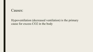 Causes:
Hypoventilation (decreased ventilation) is the primary
cause for excess CO2 in the body
 