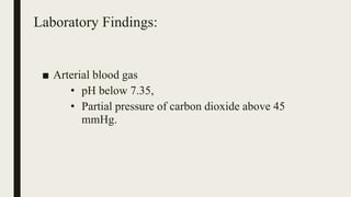 Laboratory Findings:
■ Arterial blood gas
• pH below 7.35,
• Partial pressure of carbon dioxide above 45
mmHg.
 