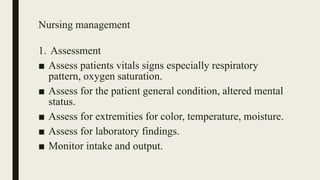 Nursing management
1. Assessment
■ Assess patients vitals signs especially respiratory
pattern, oxygen saturation.
■ Assess for the patient general condition, altered mental
status.
■ Assess for extremities for color, temperature, moisture.
■ Assess for laboratory findings.
■ Monitor intake and output.
 