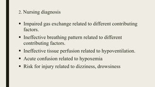 2. Nursing diagnosis
 Impaired gas exchange related to different contributing
factors.
 Ineffective breathing pattern related to different
contributing factors.
 Ineffective tissue perfusion related to hypoventilation.
 Acute confusion related to hypoxemia
 Risk for injury related to dizziness, drowsiness
 