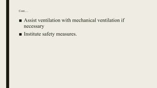Cont.…
■ Assist ventilation with mechanical ventilation if
necessary
■ Institute safety measures.
 