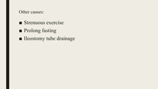 Other causes:
■ Strenuous exercise
■ Prolong fasting
■ Ileostomy tube drainage
 