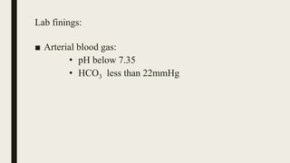 Lab finings:
■ Arterial blood gas:
• pH below 7.35
• HCO3 less than 22mmHg
 