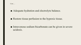 Cont.…
■ Adequate hydration and electrolyte balance.
■ Restore tissue perfusion to the hypoxic tissue.
■ Intravenous sodium bicarbonate can be given in severe
acidosis.
 