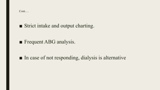 Cont.…
■ Strict intake and output charting.
■ Frequent ABG analysis.
■ In case of not responding, dialysis is alternative
 