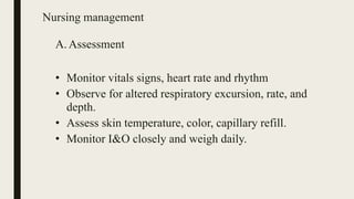 Nursing management
A. Assessment
• Monitor vitals signs, heart rate and rhythm
• Observe for altered respiratory excursion, rate, and
depth.
• Assess skin temperature, color, capillary refill.
• Monitor I&O closely and weigh daily.
 