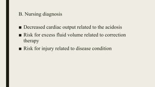 B. Nursing diagnosis
■ Decreased cardiac output related to the acidosis
■ Risk for excess fluid volume related to correction
therapy
■ Risk for injury related to disease condition
 