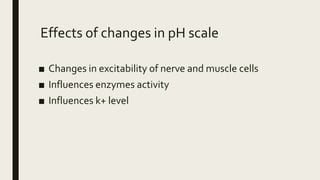 Effects of changes in pH scale
■ Changes in excitability of nerve and muscle cells
■ Influences enzymes activity
■ Influences k+ level
 