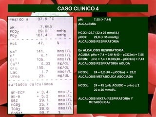 CASO CLINICO 4 <ul><li>pH: 7,55 (> 7,44) </li></ul><ul><li>ALCALEMIA </li></ul><ul><li>HCO3-: 25,7 (22 a 26 mmol/L) </li><...