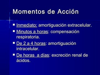 Momentos de Acción
   Inmediato: amortiguación extracelular.
   Minutos a horas: compensación
    respiratoria.
   De 2 a 4 horas: amortiguación
    intracelular.
   De horas a días: excreción renal de
    ácidos.
 