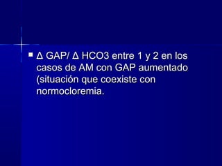    Δ GAP/ Δ HCO3 entre 1 y 2 en los
    casos de AM con GAP aumentado
    (situación que coexiste con
    normocloremia.
 