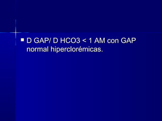   D GAP/ D HCO3 < 1 AM con GAP
    normal hiperclorémicas.
 