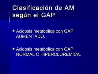 Clasificación de AM
según el GAP

   Acidosis metabólica con GAP
    AUMENTADO.

   Acidosis metabólica con GAP
    NORMAL O HIPERCLOREMICA.
 