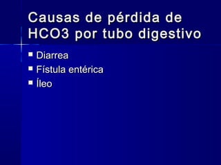 Causas de pérdida de
HCO3 por tubo digestivo
   Diarrea
   Fístula entérica
   Íleo
 