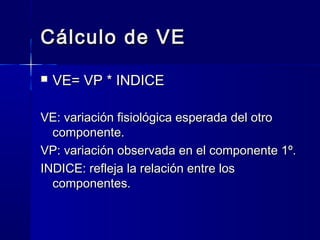 Cálculo de VE
   VE= VP * INDICE

VE: variación fisiológica esperada del otro
  componente.
VP: variación observada en el componente 1º.
INDICE: refleja la relación entre los
  componentes.
 
