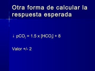 Otra forma de calcular la
respuesta esperada


↓ pCO2 = 1.5 x [HCO3] + 8


Valor +/- 2
 