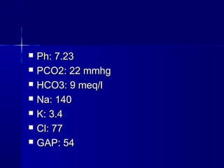    Ph: 7.23
   PCO2: 22 mmhg
   HCO3: 9 meq/l
   Na: 140
   K: 3.4
   Cl: 77
   GAP: 54
 